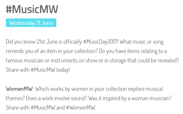 #MusicMW

Wednesday 21 June

Did you know 21st June is officially #MusicDay2017? What music or song reminds you of an item in your collection? Do you have items relating to a famous musician or instruments on show or in storage that could be revealed? Share with #MusicMW today!

womenMW: Which works by women in your collection explore musical themes? Does a work involve sound? Was it inspired by a woman musician? Share with #MusicMW today and #WomenMW.